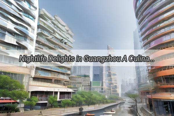 Nightlife Delights in Guangzhou A Culinary Journey Through Zhujiang New Towns LateNight Bites